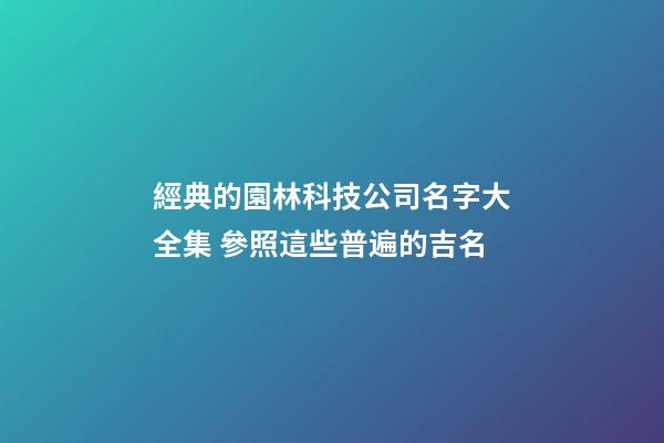 經典的園林科技公司名字大全集 參照這些普遍的吉名-第1張-公司起名-玄機派